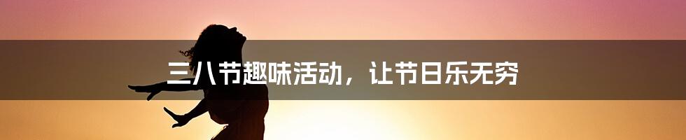 三八节趣味活动,让节日乐无穷