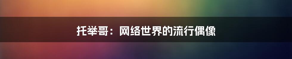 托举哥:网络世界的流行偶像