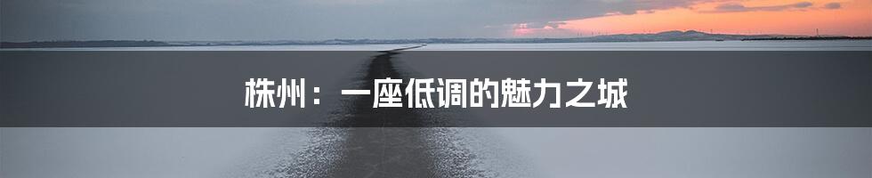 株州：一座低调的魅力之城