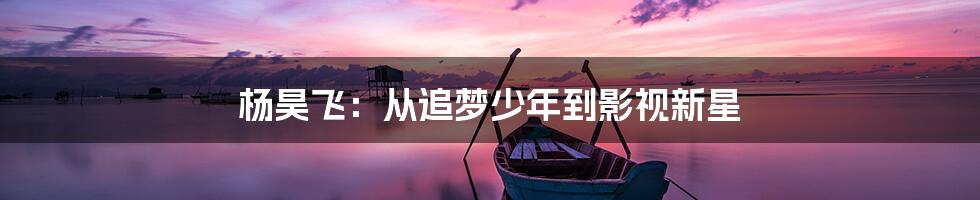杨昊飞:从追梦少年到影视新星