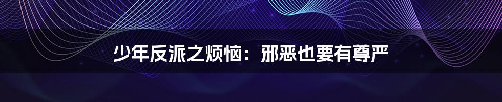 少年反派之烦恼:邪恶也要有尊严