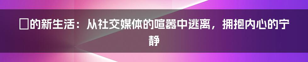 凪的新生活:从社交媒体的喧嚣中逃离,拥抱内心的宁静