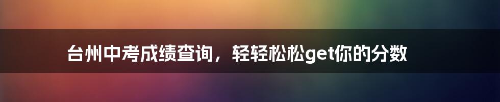 台州中考成绩查询，轻轻松松get你的分数