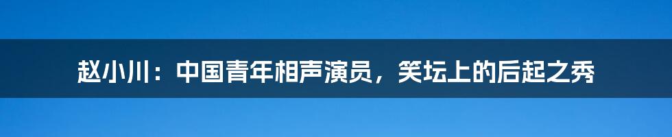 赵小川:中国青年相声演员,笑坛上的后起之秀