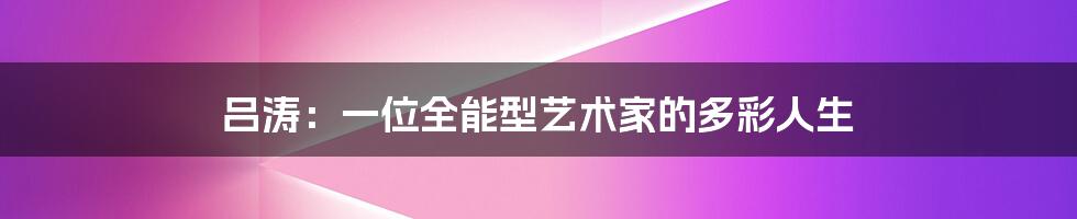 吕涛:一位全能型艺术家的多彩人生