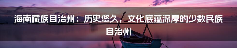海南藏族自治州:历史悠久,文化底蕴深厚的少数民族自治州