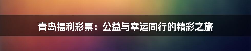 青岛福利彩票:公益与幸运同行的精彩之旅