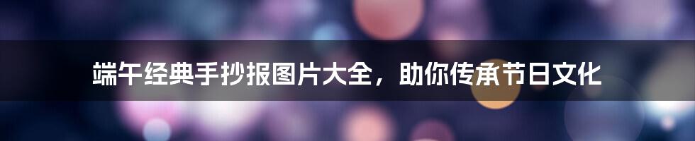 端午经典手抄报图片大全,助你传承节日文化