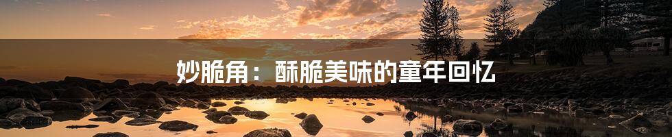 妙脆角：酥脆美味的童年回忆