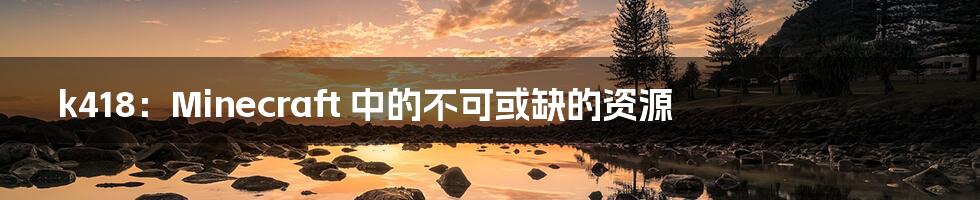 k418:Minecraft 中的不可或缺的资源