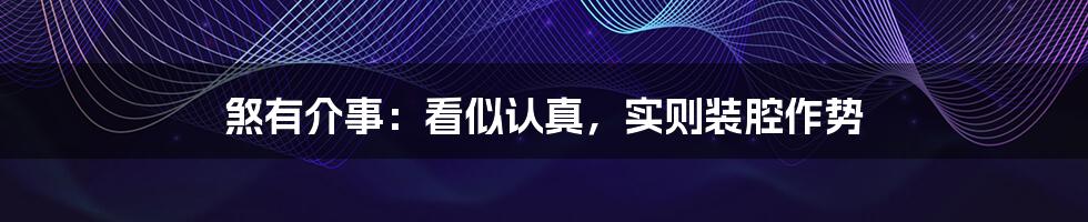 煞有介事：看似认真，实则装腔作势