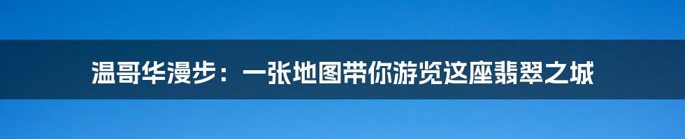 温哥华漫步：一张地图带你游览这座翡翠之城