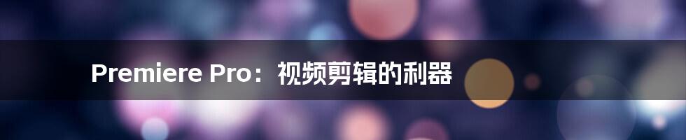 Premiere Pro:视频剪辑的利器