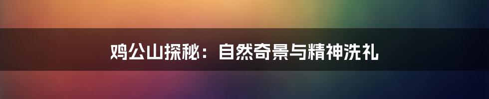鸡公山探秘:自然奇景与精神洗礼