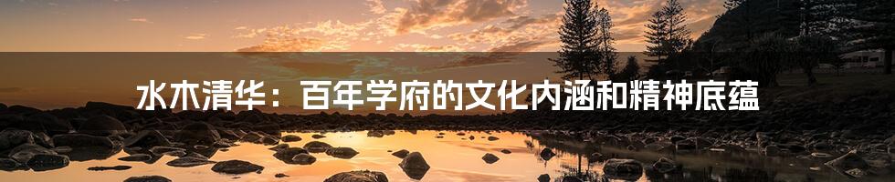 水木清华:百年学府的文化内涵和精神底蕴