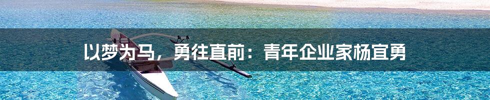 以梦为马，勇往直前：青年企业家杨宜勇