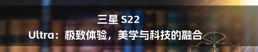 三星 S22 Ultra:极致体验,美学与科技的融合