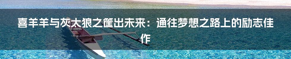 喜羊羊与灰太狼之筐出未来：通往梦想之路上的励志佳作