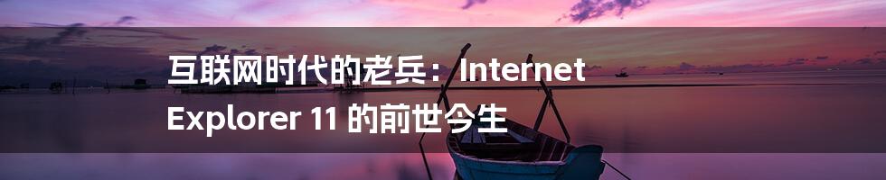 互联网时代的老兵:Internet Explorer 11 的前世今生