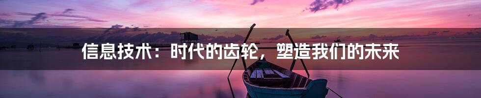 信息技术:时代的齿轮,塑造我们的未来