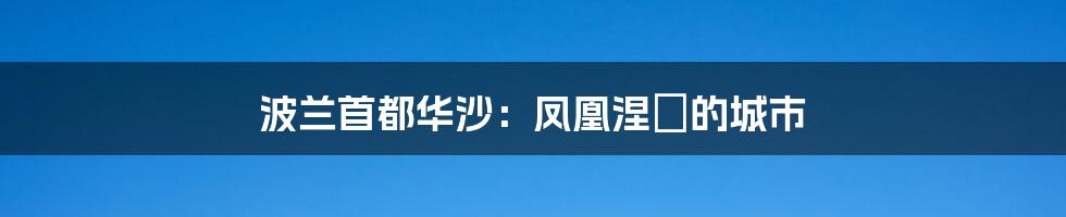 波兰首都华沙:凤凰涅槃的城市