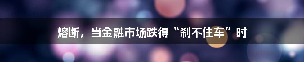 熔断,当金融市场跌得“刹不住车”时