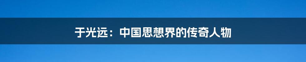 于光远:中国思想界的传奇人物