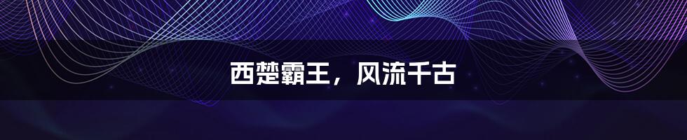 西楚霸王,风流千古