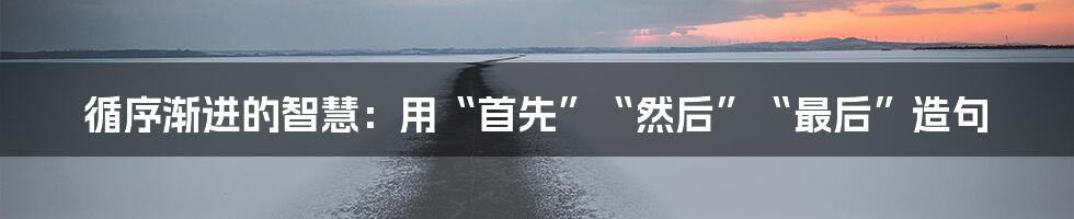 循序渐进的智慧：用“首先”“然后”“最后”造句