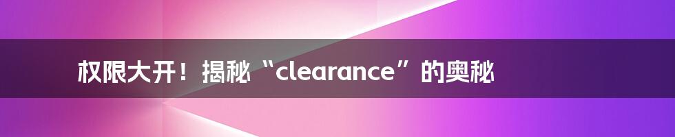 权限大开!揭秘“clearance”的奥秘