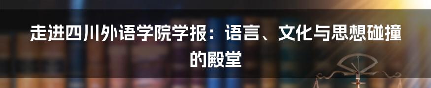 走进四川外语学院学报：语言、文化与思想碰撞的殿堂