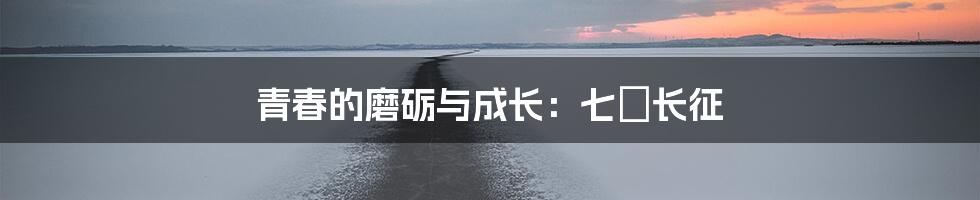 青春的磨砺与成长:七侓长征
