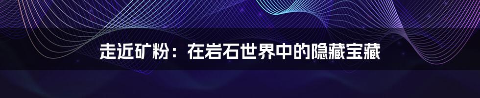 走近矿粉:在岩石世界中的隐藏宝藏