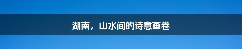 湖南,山水间的诗意画卷