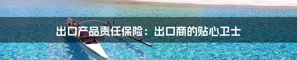 出口产品责任保险：出口商的贴心卫士