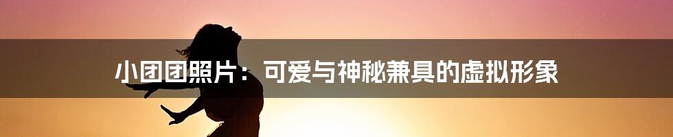小团团照片:可爱与神秘兼具的虚拟形象