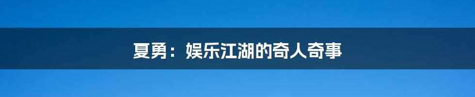 夏勇:娱乐江湖的奇人奇事