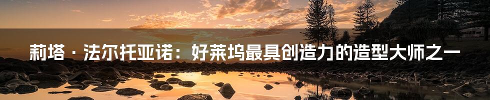 莉塔·法尔托亚诺：好莱坞最具创造力的造型大师之一
