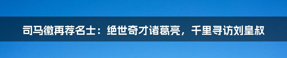 司马徽再荐名士:绝世奇才诸葛亮,千里寻访刘皇叔