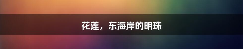 花莲,东海岸的明珠