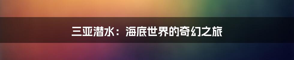 三亚潜水:海底世界的奇幻之旅