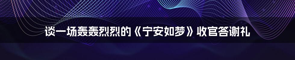 谈一场轰轰烈烈的《宁安如梦》收官答谢礼