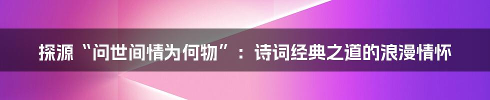 探源“问世间情为何物”:诗词经典之道的浪漫情怀