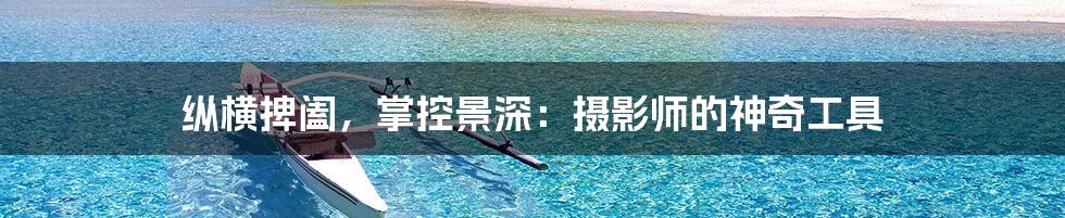 纵横捭阖,掌控景深:摄影师的神奇工具