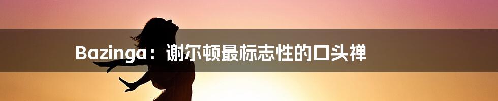 Bazinga:谢尔顿最标志性的口头禅