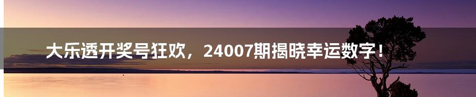 大乐透开奖号狂欢，24007期揭晓幸运数字！