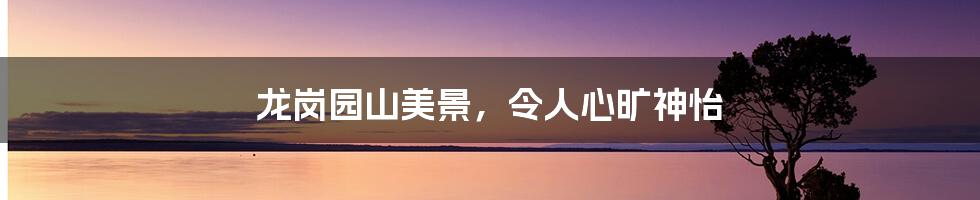 龙岗园山美景，令人心旷神怡