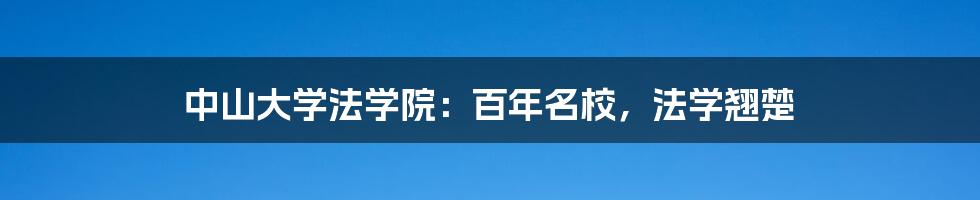 中山大学法学院:百年名校,法学翘楚