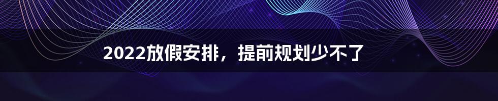 2022放假安排,提前规划少不了