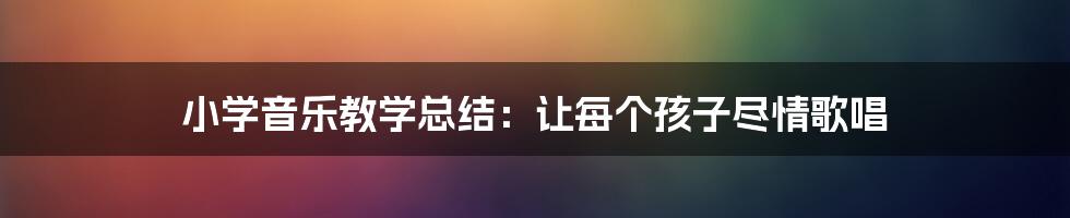 小学音乐教学总结：让每个孩子尽情歌唱